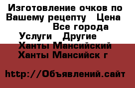 Изготовление очков по Вашему рецепту › Цена ­ 1 500 - Все города Услуги » Другие   . Ханты-Мансийский,Ханты-Мансийск г.